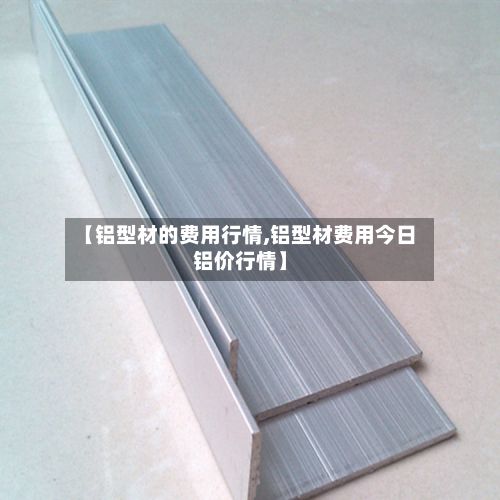 【铝型材的费用行情,铝型材费用今日铝价行情】