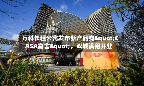 万科长租公寓发布新产品线"CASA嘉舍"，双城满租开业-第2张图片