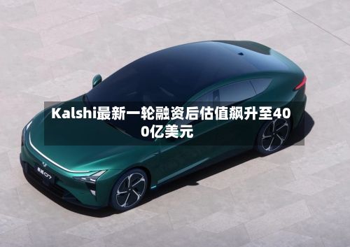 Kalshi最新一轮融资后估值飙升至400亿美元