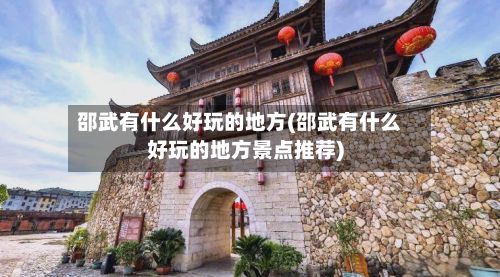 邵武有什么好玩的地方(邵武有什么好玩的地方景点推荐)-第2张图片