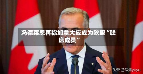 冯德莱恩再称加拿大应成为欧盟“联席成员”-第2张图片
