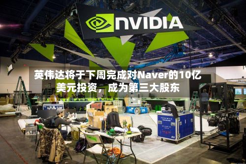 英伟达将于下周完成对Naver的10亿美元投资	，成为第三大股东-第2张图片