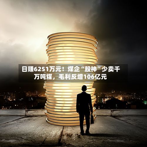日赚6251万元！煤企“股神	”少卖千万吨煤	，毛利反增106亿元-第3张图片
