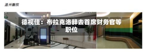 德视佳：布拉克洛辞去首席财务官等职位