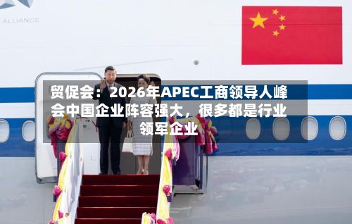 贸促会：2026年APEC工商领导人峰会中国企业阵容强大，很多都是行业领军企业-第2张图片