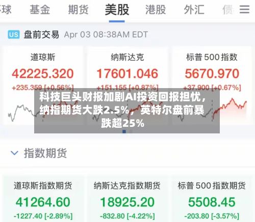 科技巨头财报加剧AI投资回报担忧	，纳指期货大跌2.5%，英特尔盘前暴跌超25%-第3张图片