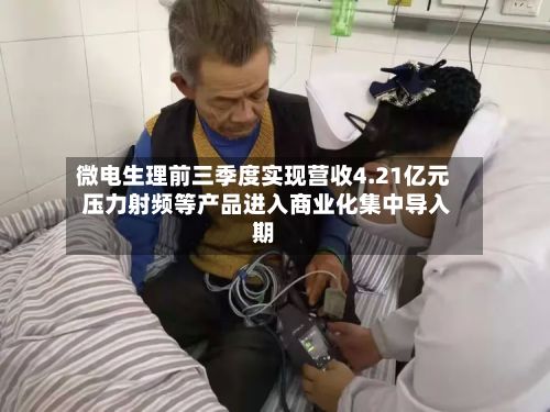 微电生理前三季度实现营收4.21亿元 压力射频等产品进入商业化集中导入期-第1张图片