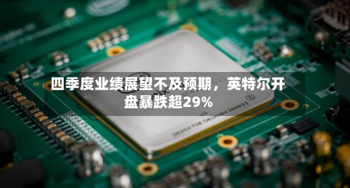 四季度业绩展望不及预期，英特尔开盘暴跌超29%-第3张图片