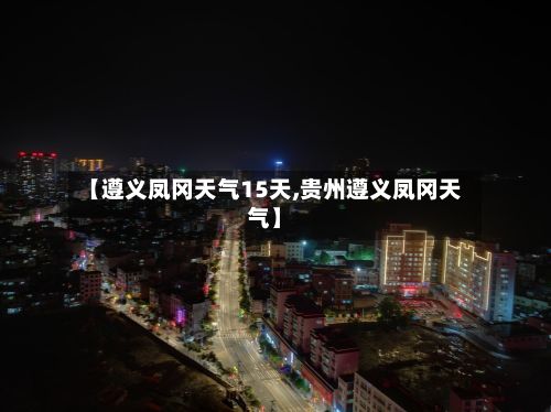 【遵义凤冈天气15天,贵州遵义凤冈天气】-第2张图片