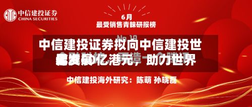 中信建投证券拟向中信建投世界增资60亿港元，助力世界化发展-第2张图片