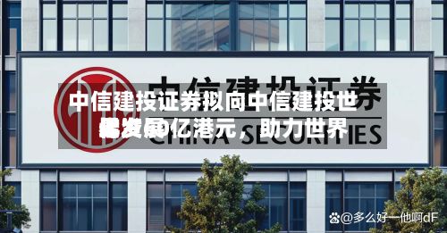 中信建投证券拟向中信建投世界增资60亿港元	，助力世界化发展-第3张图片