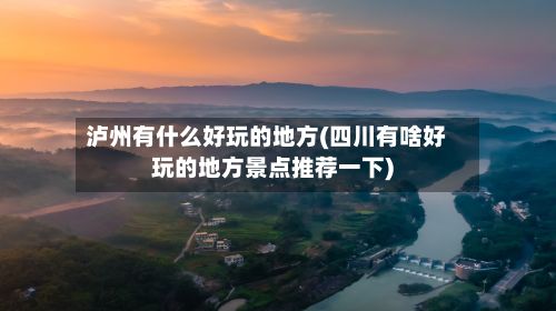 泸州有什么好玩的地方(四川有啥好玩的地方景点推荐一下)