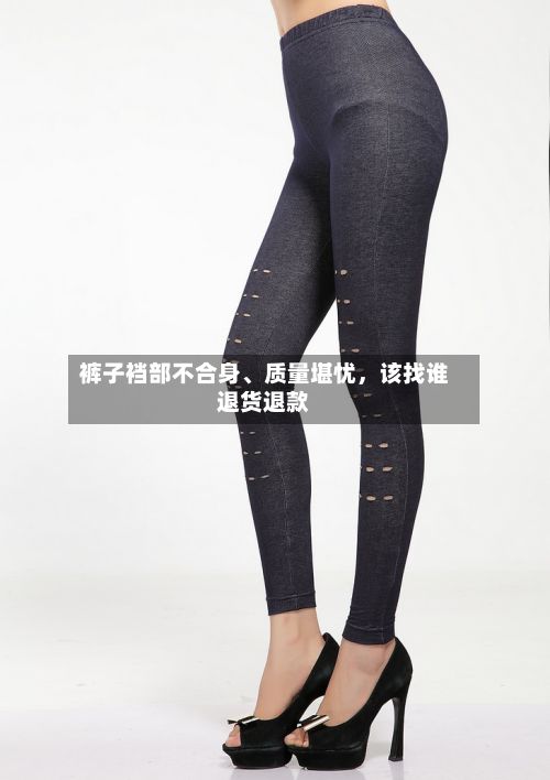 裤子裆部不合身、质量堪忧	，该找谁退货退款-第3张图片
