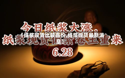 【纸浆现货比较高价,纸浆现货最新消息】-第2张图片