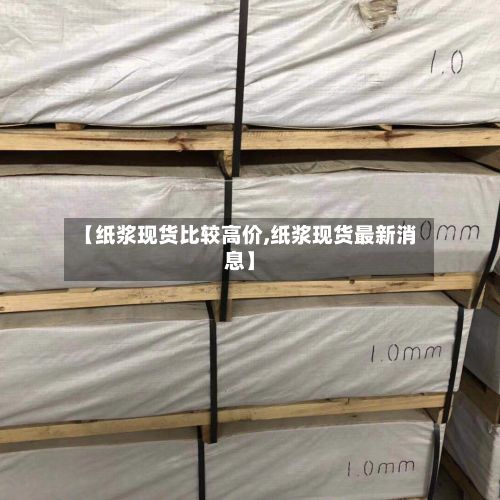 【纸浆现货比较高价,纸浆现货最新消息】