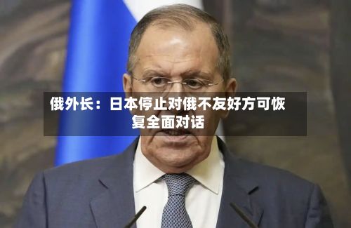 俄外长:日本停止对俄不友好方可恢复全面对话-第2张图片