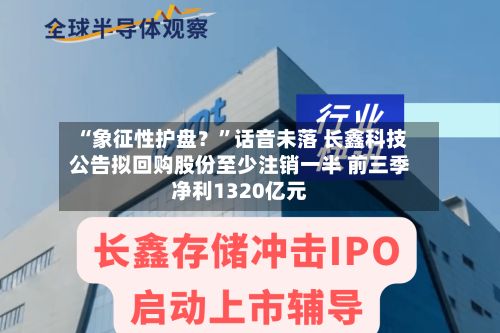 “象征性护盘？”话音未落 长鑫科技公告拟回购股份至少注销一半 前三季净利1320亿元-第1张图片