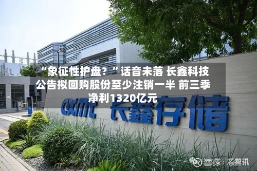 “象征性护盘？”话音未落 长鑫科技公告拟回购股份至少注销一半 前三季净利1320亿元-第3张图片