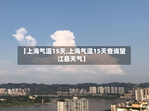 【上海气温15天,上海气温15天查询望江县天气】