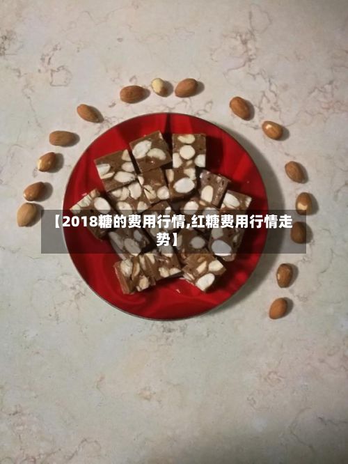 【2018糖的费用行情,红糖费用行情走势】