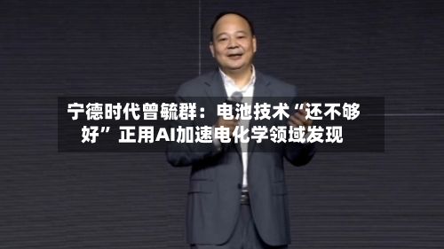 宁德时代曾毓群：电池技术“还不够好” 正用AI加速电化学领域发现-第2张图片