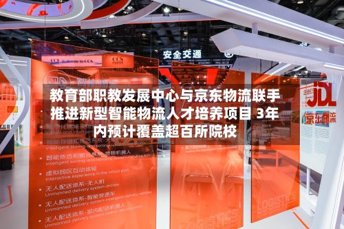 教育部职教发展中心与京东物流联手推进新型智能物流人才培养项目 3年内预计覆盖超百所院校-第1张图片