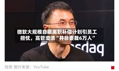 微软大规模自愿离职补偿计划引员工担忧	，高管澄清“并非要裁6万人”-第2张图片