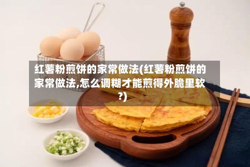 红薯粉煎饼的家常做法(红薯粉煎饼的家常做法,怎么调糊才能煎得外脆里软?)-第3张图片