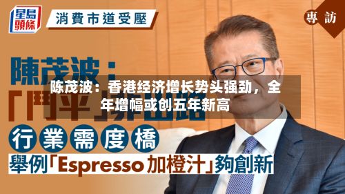 陈茂波：香港经济增长势头强劲，全年增幅或创五年新高