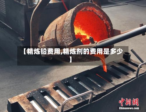 【精炼铅费用,精炼剂的费用是多少】